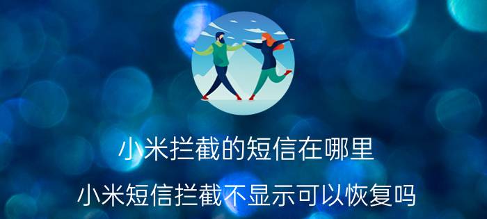 小米拦截的短信在哪里 小米短信拦截不显示可以恢复吗？